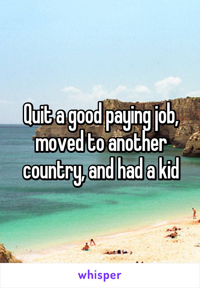 Quit a good paying job, moved to another country, and had a kid