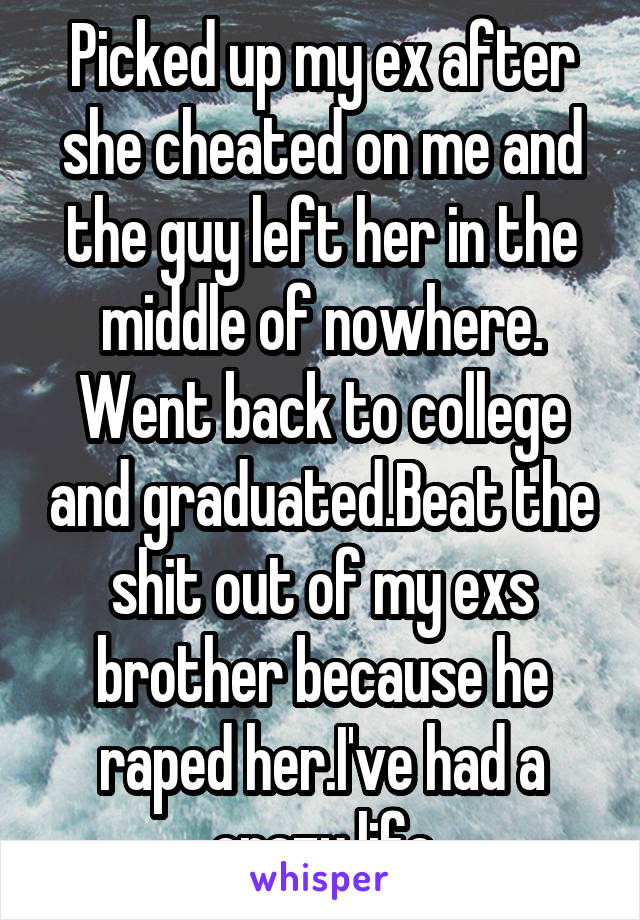 Picked up my ex after she cheated on me and the guy left her in the middle of nowhere. Went back to college and graduated.Beat the shit out of my exs brother because he raped her.I've had a crazy life