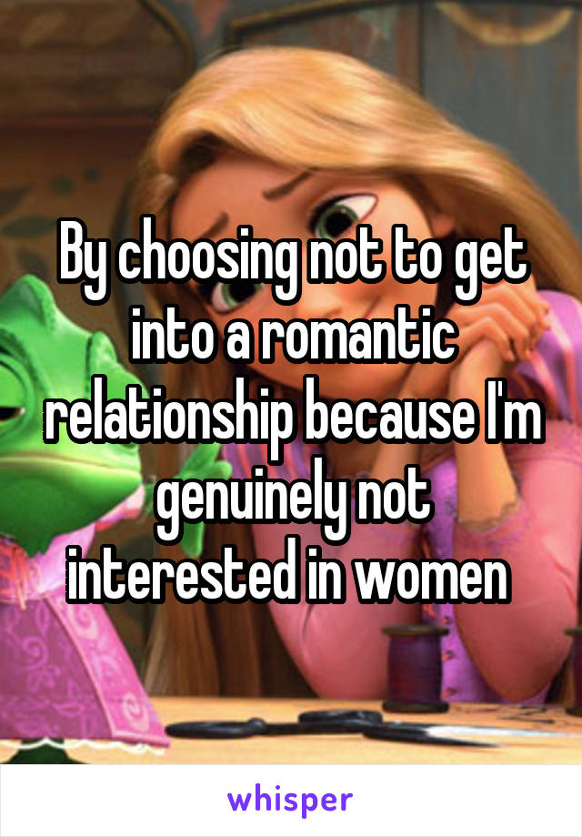 By choosing not to get into a romantic relationship because I'm genuinely not interested in women 