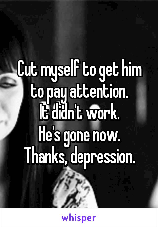 Cut myself to get him to pay attention.
It didn't work.
He's gone now.
Thanks, depression.