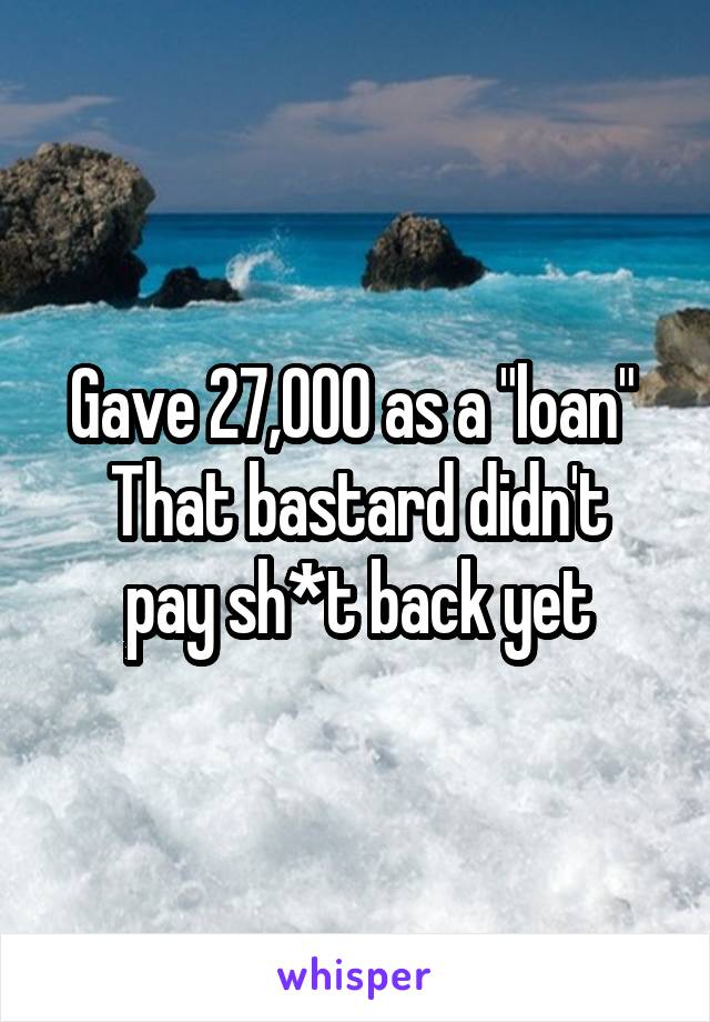 Gave 27,000 as a "loan" 
That bastard didn't pay sh*t back yet