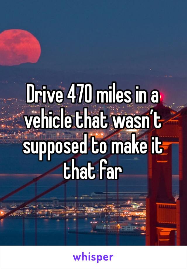 Drive 470 miles in a vehicle that wasn’t supposed to make it that far