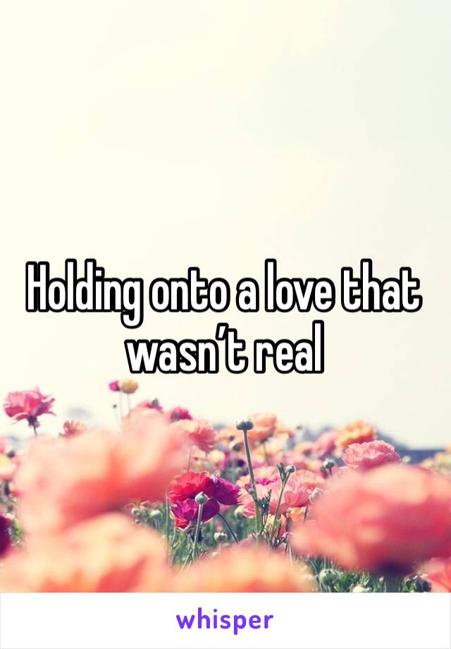 Holding onto a love that wasn’t real 