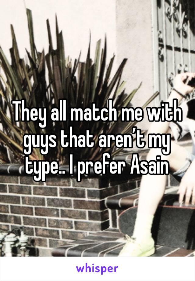 They all match me with guys that aren’t my type.. I prefer Asain 