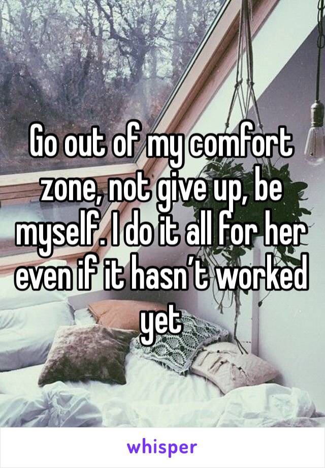 Go out of my comfort zone, not give up, be myself. I do it all for her even if it hasn’t worked yet