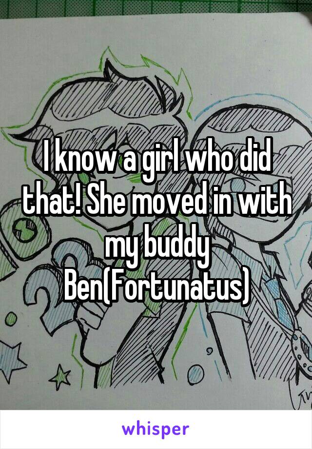 I know a girl who did that! She moved in with my buddy Ben(Fortunatus)