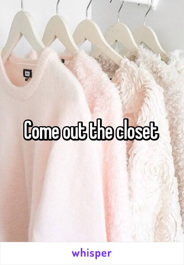 Come out the closet 