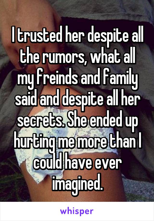 I trusted her despite all the rumors, what all my freinds and family said and despite all her secrets. She ended up hurting me more than I could have ever imagined.