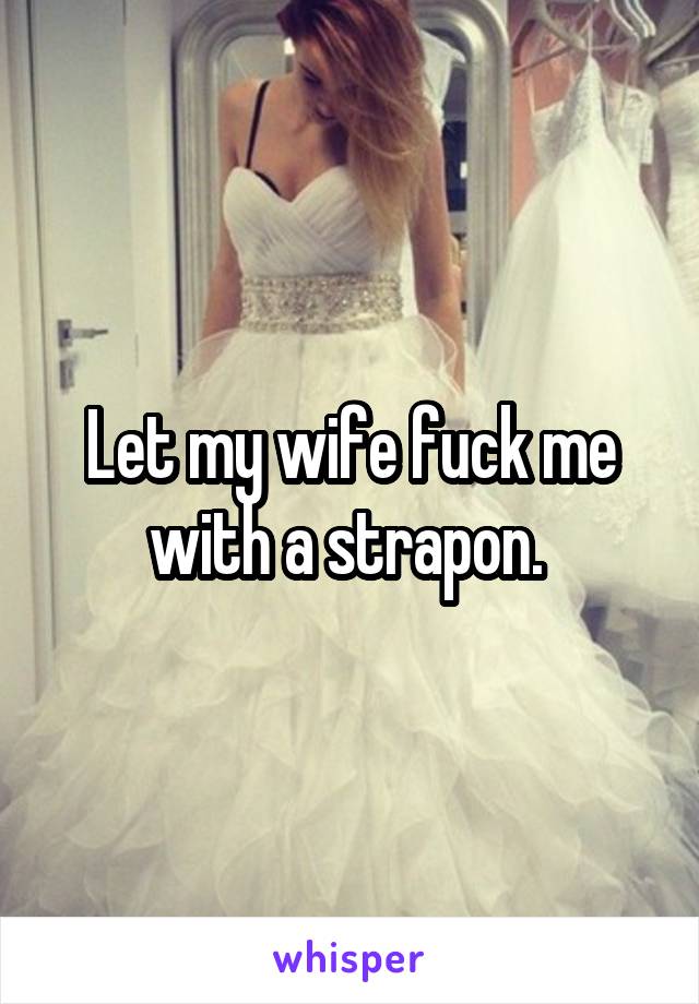 Let my wife fuck me with a strapon. 