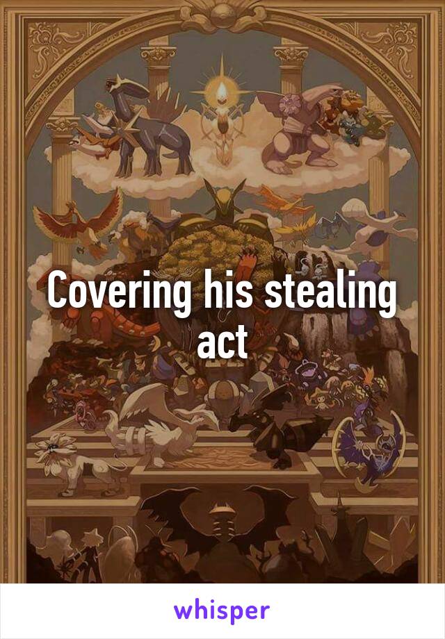 Covering his stealing act