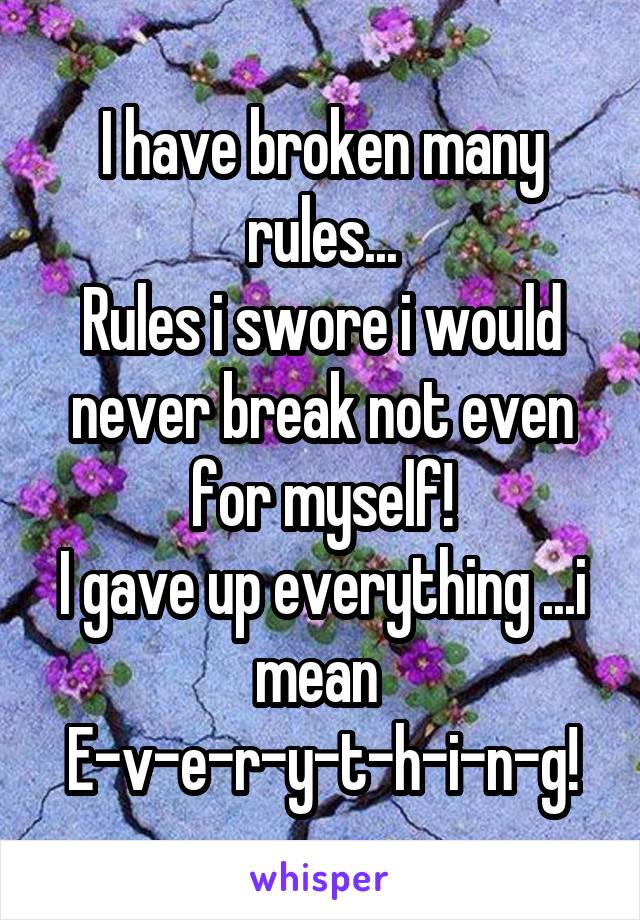 I have broken many rules...
Rules i swore i would never break not even for myself!
I gave up everything ...i mean 
E-v-e-r-y-t-h-i-n-g!