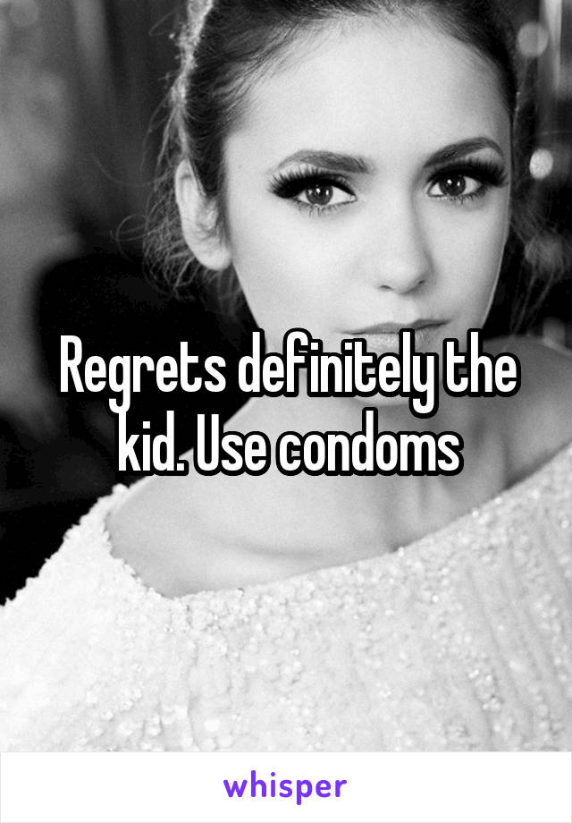 Regrets definitely the kid. Use condoms