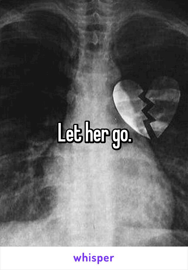 Let her go.