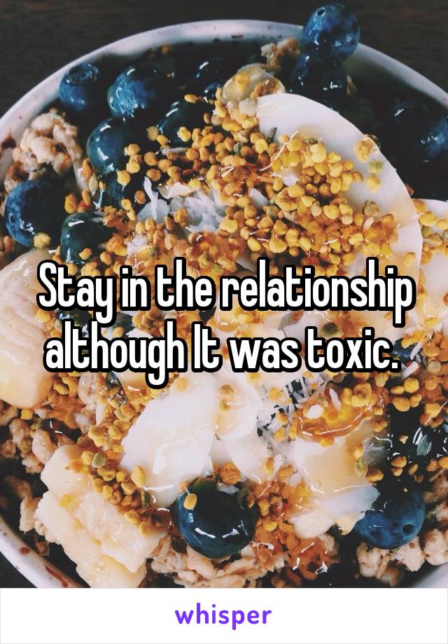 Stay in the relationship although It was toxic. 