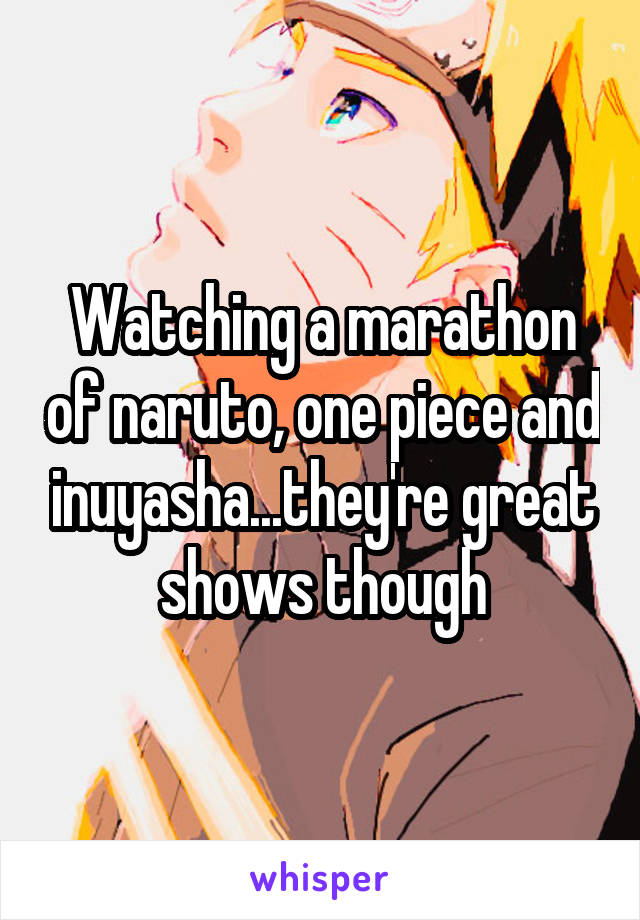 Watching a marathon of naruto, one piece and inuyasha...they're great shows though