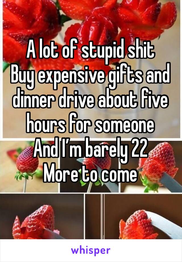 A lot of stupid shit 
Buy expensive gifts and dinner drive about five hours for someone 
And I’m barely 22
More to come 