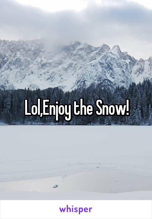 Lol,Enjoy the Snow!