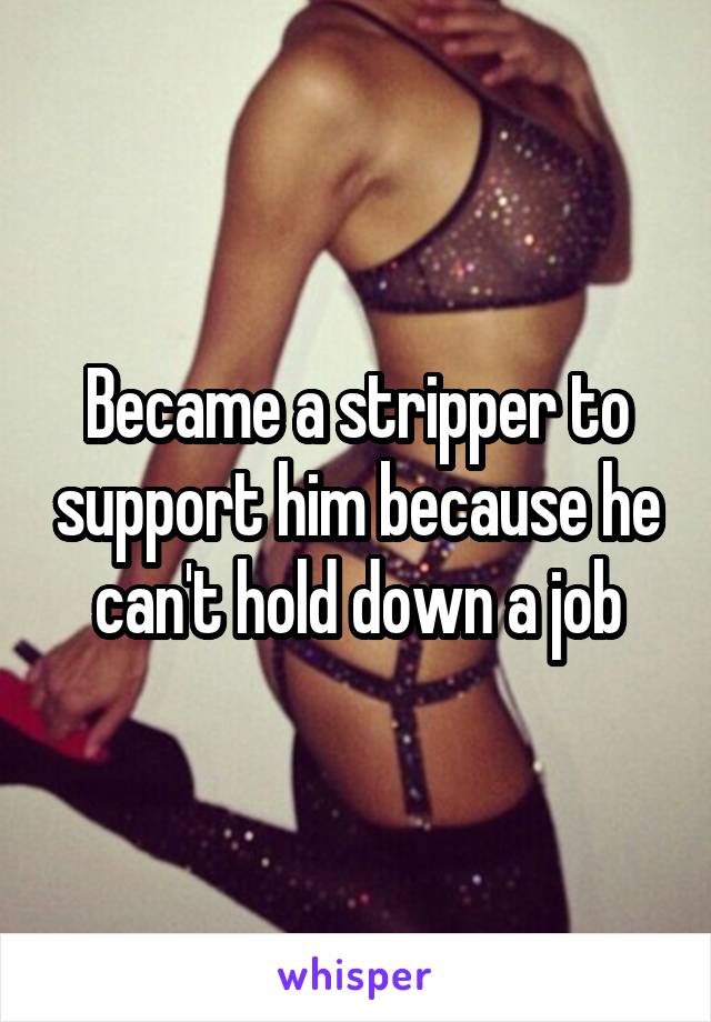 Became a stripper to support him because he can't hold down a job