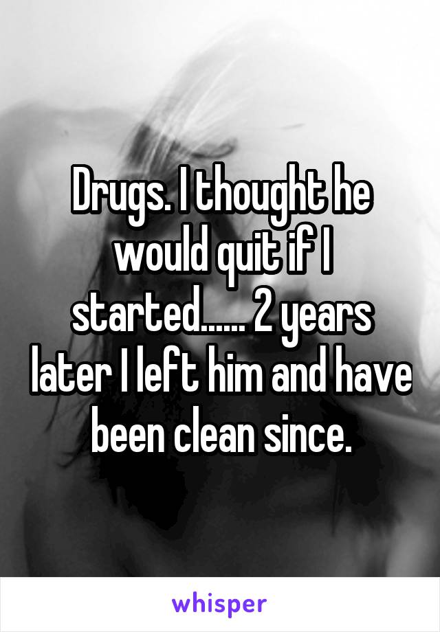 Drugs. I thought he would quit if I started...... 2 years later I left him and have been clean since.