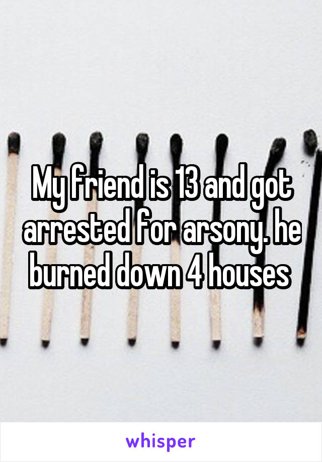 My friend is 13 and got arrested for arsony. he burned down 4 houses 