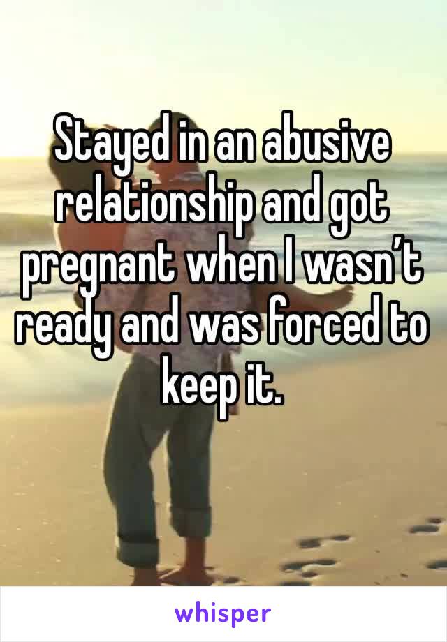 Stayed in an abusive relationship and got pregnant when I wasn’t ready and was forced to keep it. 