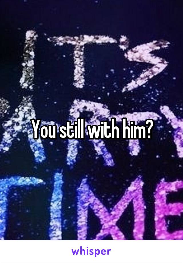 You still with him?