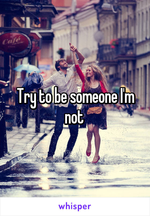 Try to be someone I'm not 