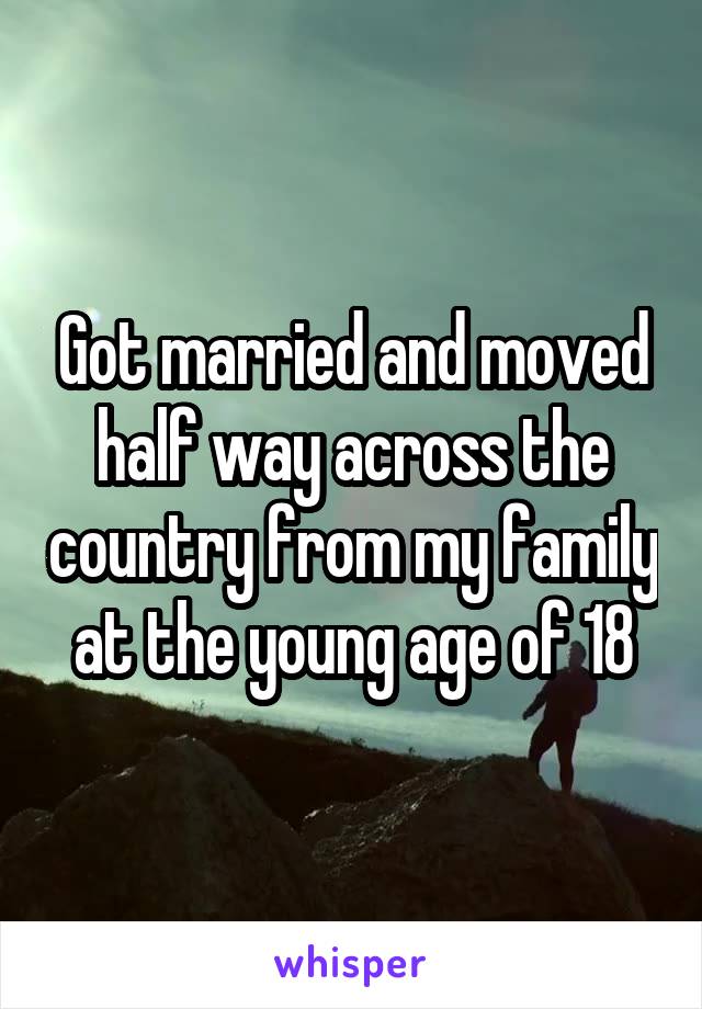 Got married and moved half way across the country from my family at the young age of 18