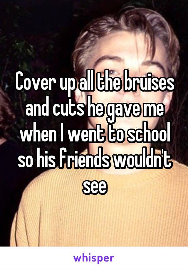 Cover up all the bruises and cuts he gave me when I went to school so his friends wouldn't see