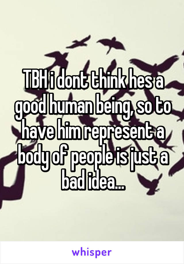 TBH i dont think hes a good human being, so to have him represent a body of people is just a bad idea...