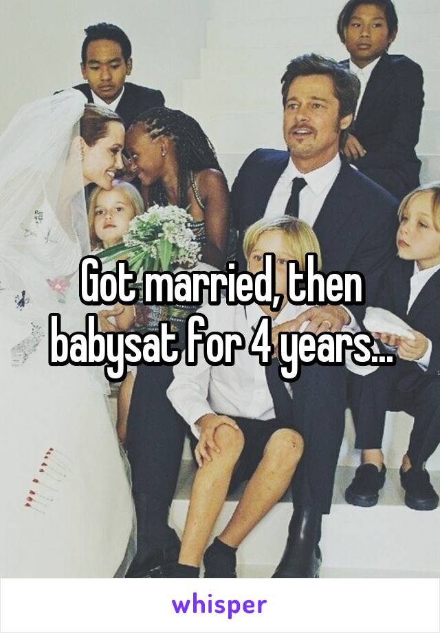 Got married, then babysat for 4 years...