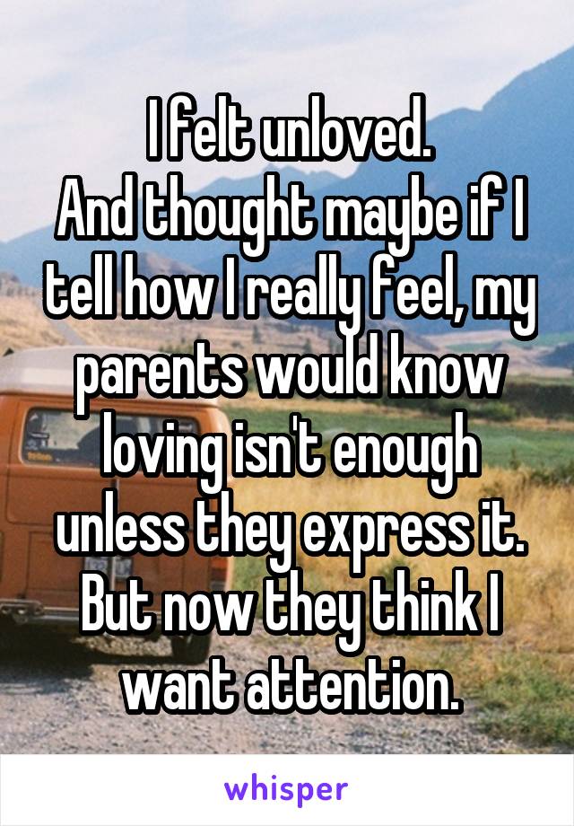 I felt unloved.
And thought maybe if I tell how I really feel, my parents would know loving isn't enough unless they express it.
But now they think I want attention.