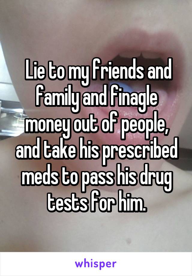  Lie to my friends and family and finagle money out of people, and take his prescribed meds to pass his drug tests for him.