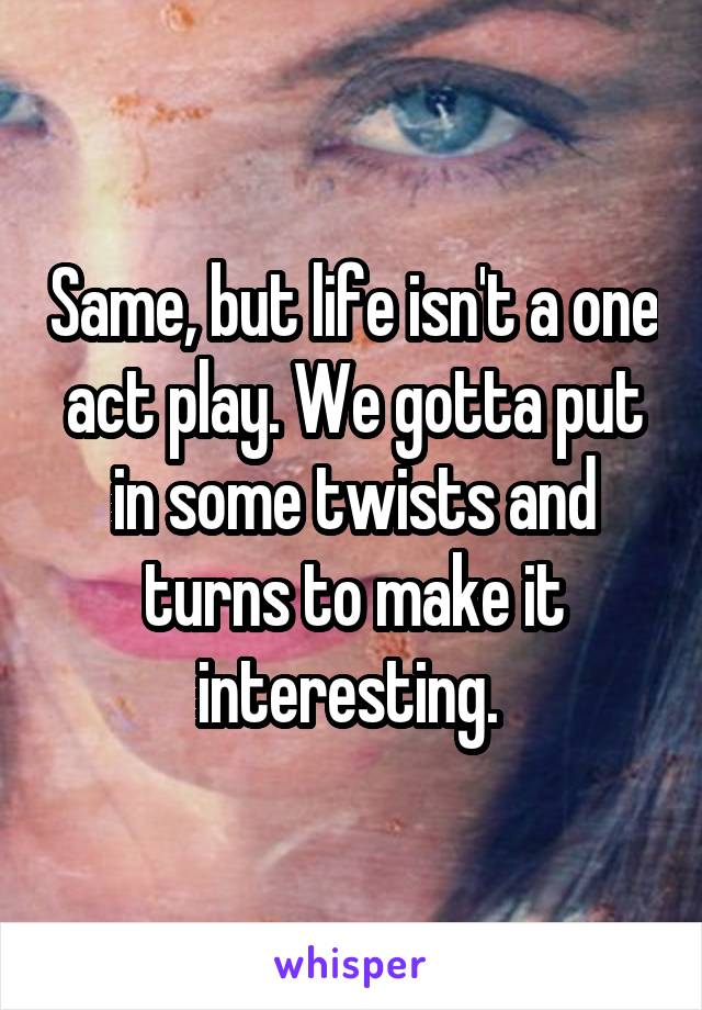 Same, but life isn't a one act play. We gotta put in some twists and turns to make it interesting. 