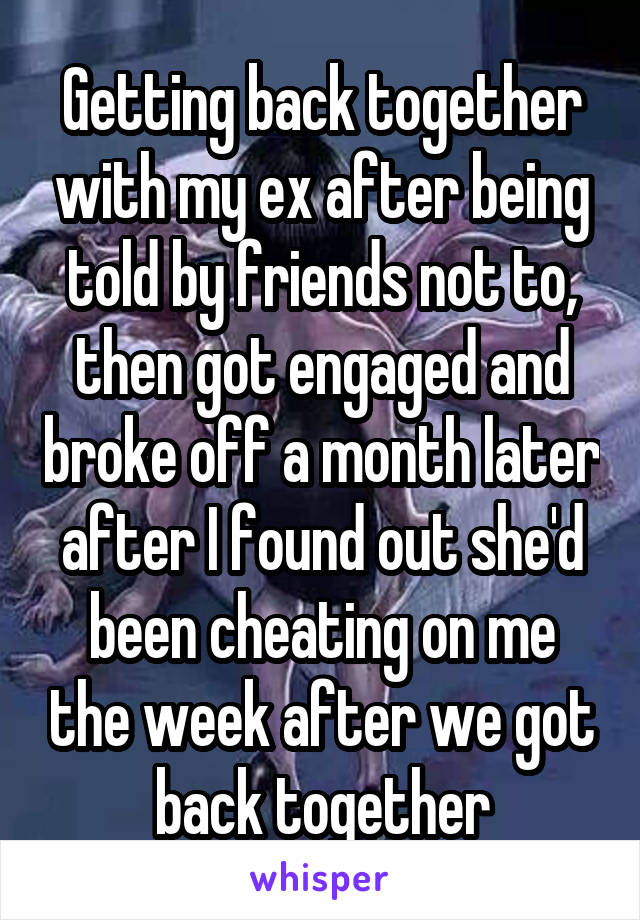 Getting back together with my ex after being told by friends not to, then got engaged and broke off a month later after I found out she'd been cheating on me the week after we got back together