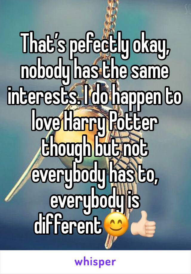 That’s pefectly okay, nobody has the same interests. I do happen to love Harry Potter though but not everybody has to, everybody is different😊👍🏻