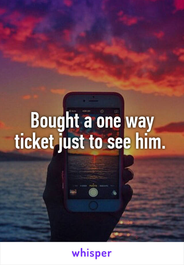 Bought a one way ticket just to see him. 