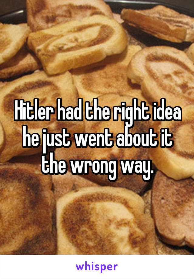 Hitler had the right idea he just went about it the wrong way.