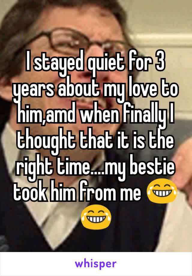 I stayed quiet for 3 years about my love to him,amd when finally I thought that it is the right time....my bestie took him from me 😂😂