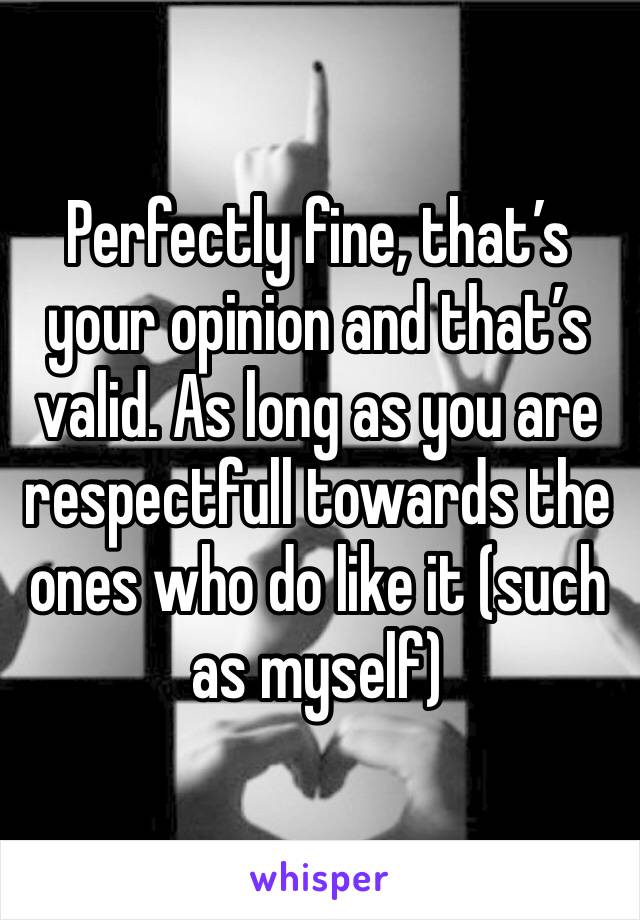 Perfectly fine, that’s your opinion and that’s valid. As long as you are respectfull towards the ones who do like it (such as myself) 