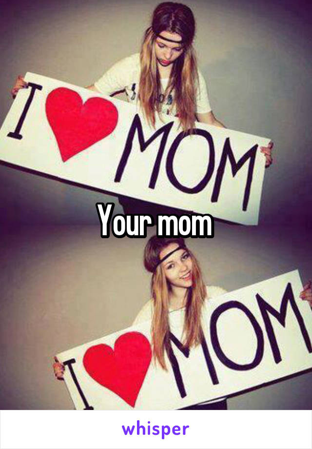 Your mom 