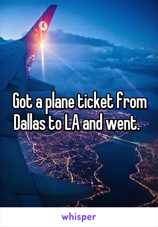 Got a plane ticket from Dallas to LA and went.  