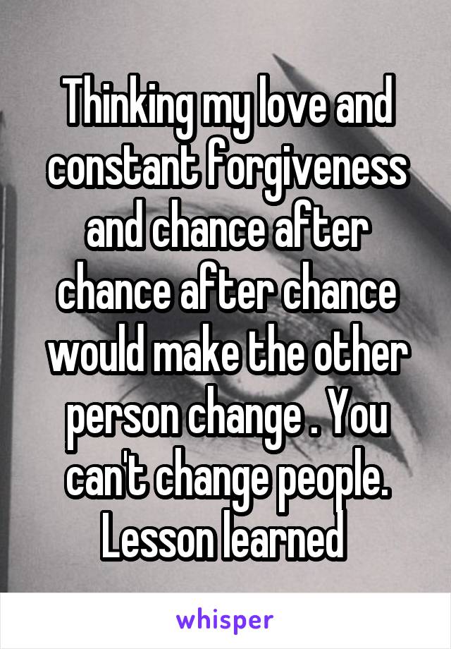 Thinking my love and constant forgiveness and chance after chance after chance would make the other person change . You can't change people. Lesson learned 