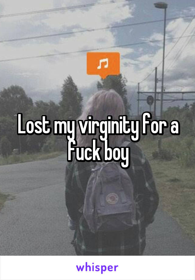 Lost my virginity for a fuck boy