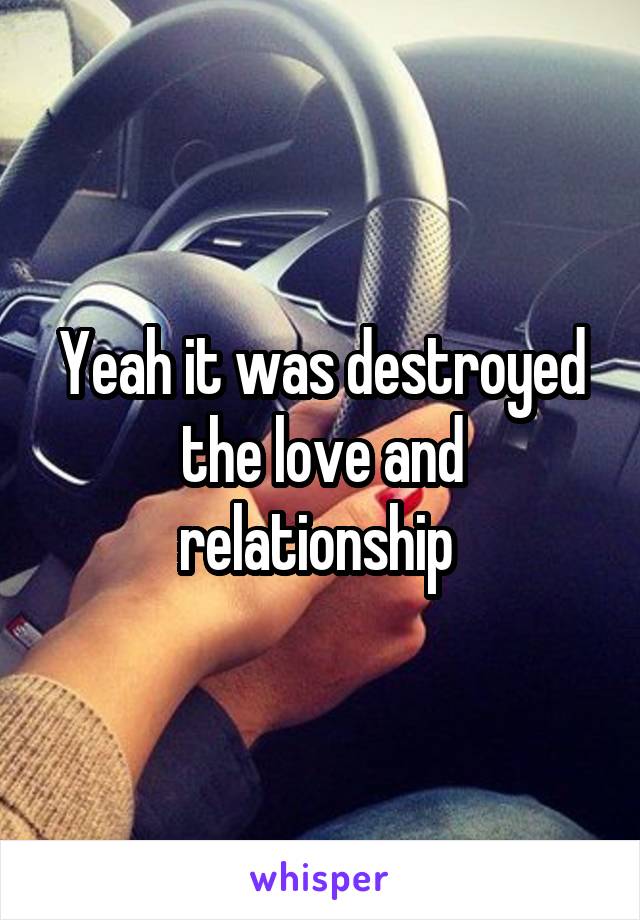 Yeah it was destroyed the love and relationship 