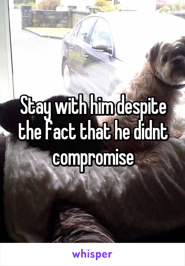 Stay with him despite the fact that he didnt compromise