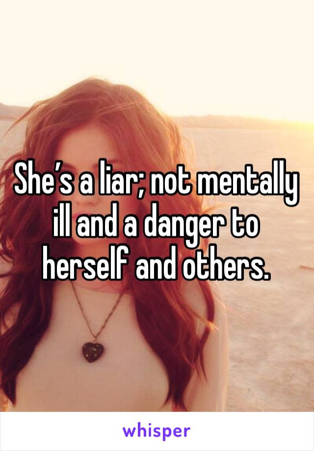 She’s a liar; not mentally ill and a danger to herself and others.