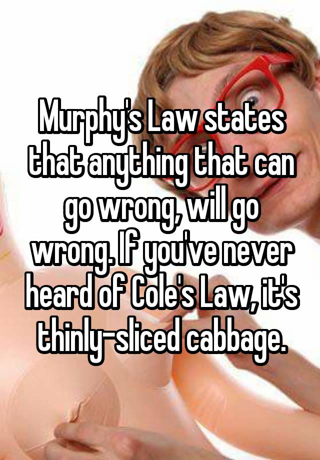 Murphy's Law states that anything that can go wrong, will go wrong. If you've never heard of Cole's Law, it's thinly-sliced cabbage.