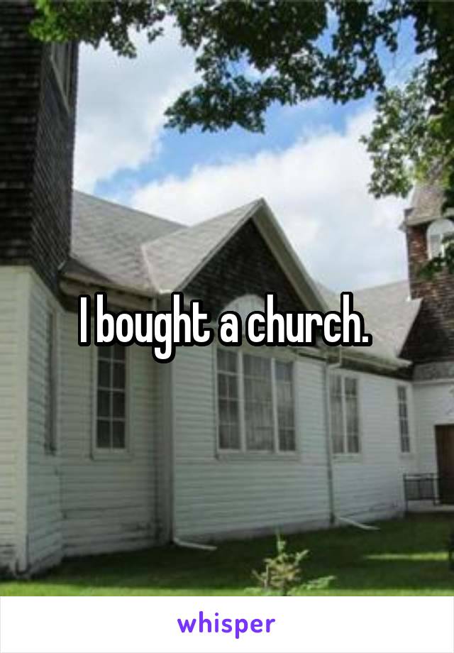 I bought a church. 