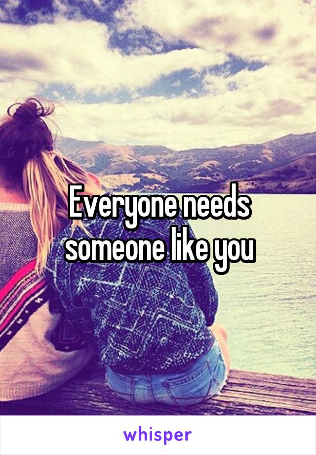Everyone needs someone like you